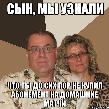 сын, мы узнали что ты до сих пор не купил абонемент на домашние матчи