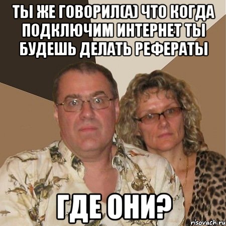 ты же говорил(а) что когда подключим интернет ты будешь делать рефераты где они?