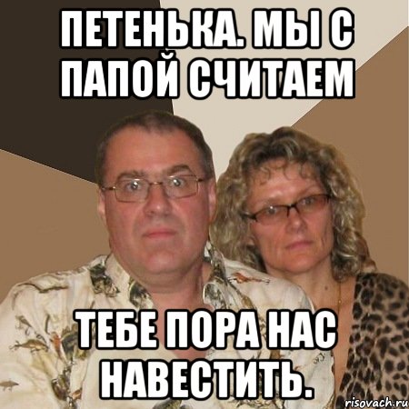 петенька. мы с папой считаем тебе пора нас навестить.