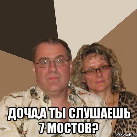  доча,а ты слушаешь 7 мостов?