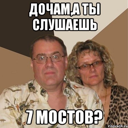 дочам,а ты слушаешь 7 мостов?