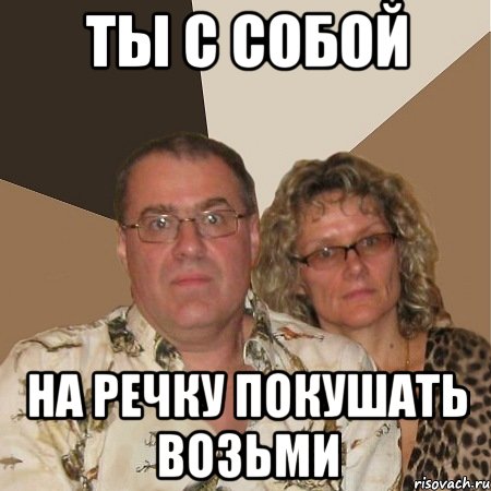 ты с собой на речку покушать возьми