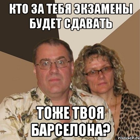 кто за тебя экзамены будет сдавать тоже твоя барселона?