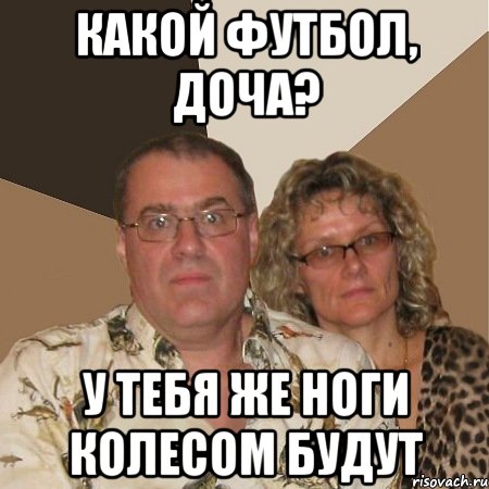 какой футбол, доча? у тебя же ноги колесом будут