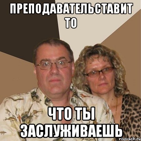 преподавательставит то что ты заслуживаешь, Мем  Злые родители