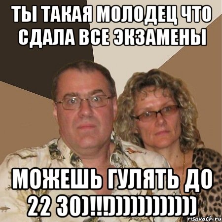 ты такая молодец что сдала все экзамены можешь гулять до 22 30)!!!))))))))))))