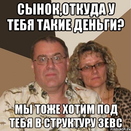 сынок,откуда у тебя такие деньги? мы тоже хотим под тебя в структуру зевс