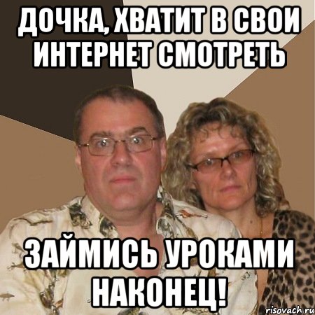 дочка, хватит в свои интернет смотреть займись уроками наконец!