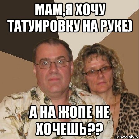 мам,я хочу татуировку на руке) а на жопе не хочешь??