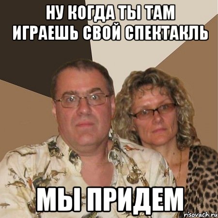 ну когда ты там играешь свой спектакль мы придем