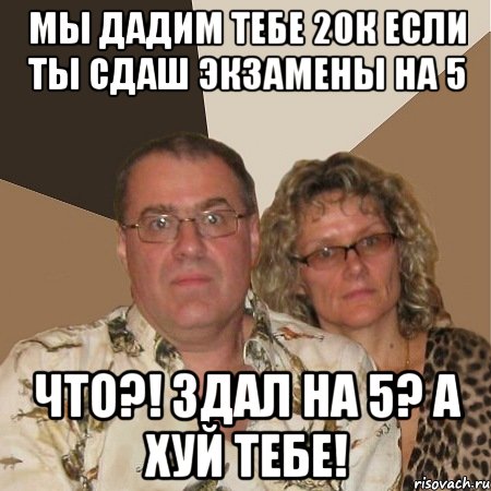 мы дадим тебе 20к если ты сдаш экзамены на 5 что?! здал на 5? а хуй тебе!, Мем  Злые родители