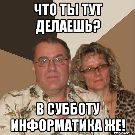 что ты тут делаешь? в субботу информатика же!
