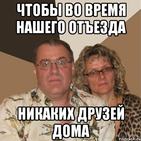 чтобы во время нашего отъезда никаких друзей дома, Мем  Злые родители