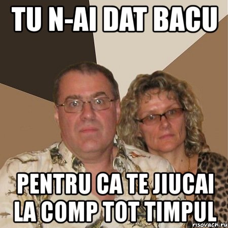 tu n-ai dat bacu pentru ca te jiucai la comp tot timpul, Мем  Злые родители