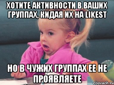 хотите активности в ваших группах, кидая их на likest но в чужих группах ее не проявляете, Мем  Ты говоришь (девочка возмущается)