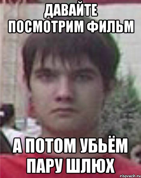 давайте посмотрим фильм а потом убьём пару шлюх