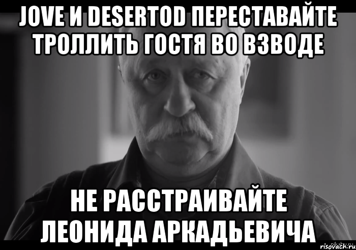 jove и desertod переставайте троллить гостя во взводе не расстраивайте леонида аркадьевича, Мем Не огорчай Леонида Аркадьевича