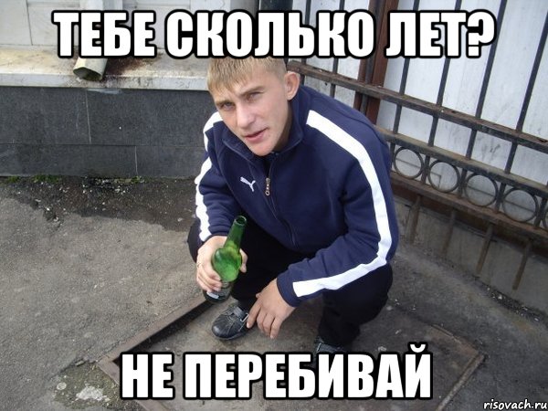 тебе сколько лет? не перебивай