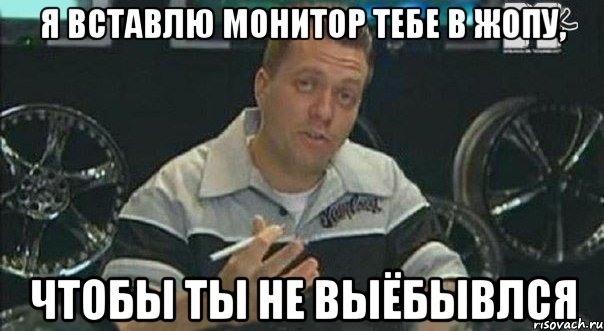 я вставлю монитор тебе в жопу, чтобы ты не выёбывлся, Мем 1