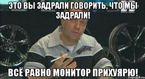 это вы задрали говорить, что мы задрали! всё равно монитор прихуярю!, Мем 1