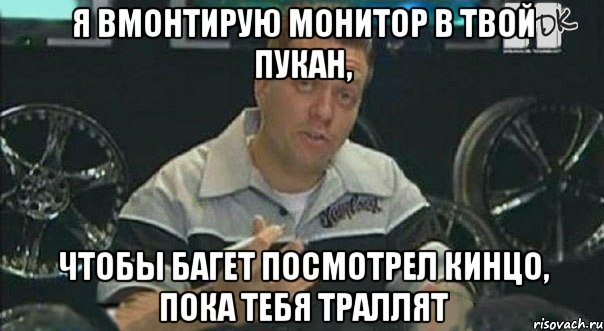 я вмонтирую монитор в твой пукан, чтобы багет посмотрел кинцо, пока тебя траллят, Мем 1