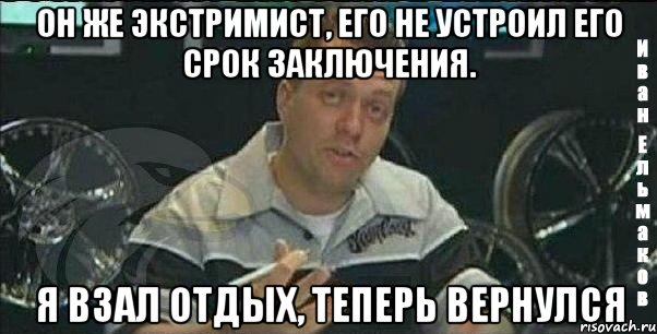 он же экстримист, его не устроил его срок заключения. я взал отдых, теперь вернулся, Мем Монитор (тачка на прокачку)