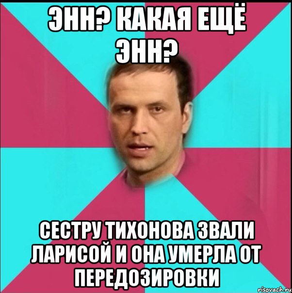 энн? какая ещё энн? сестру тихонова звали ларисой и она умерла от передозировки, Мем 4екныеун