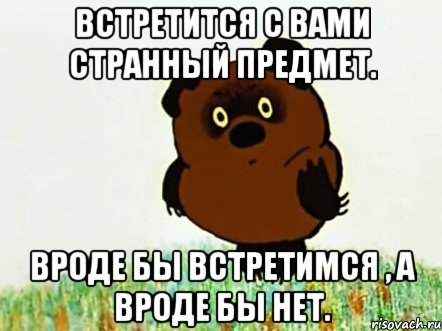 встретится с вами странный предмет. вроде бы встретимся , а вроде бы нет.