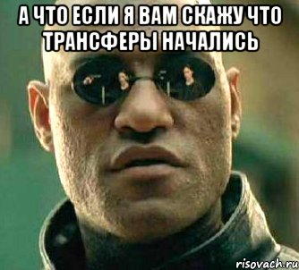 а что если я вам скажу что трансферы начались , Мем  а что если я скажу тебе