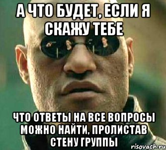 а что будет, если я скажу тебе что ответы на все вопросы можно найти, пролистав стену группы