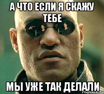 а что если я скажу тебе мы уже так делали