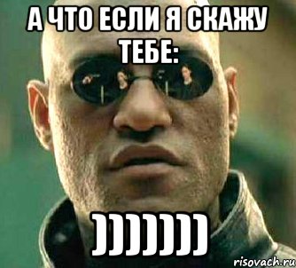 а что если я скажу тебе: )))))))