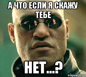 а что если я скажу тебе нет...?