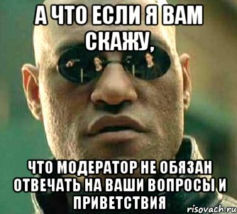 а что если я вам скажу, что модератор не обязан отвечать на ваши вопросы и приветствия, Мем  а что если я скажу тебе