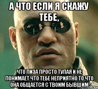 а что если я скажу тебе, что лиза просто тупая и не понимает что тебе неприятно то что она общается с твоим бывшим, Мем  а что если я скажу тебе