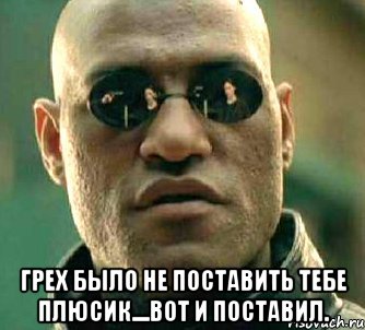  грех было не поставить тебе плюсик....вот и поставил., Мем  а что если я скажу тебе