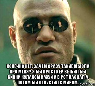  конечно нет, зачем сразу такие мысли про меня? я бы просто ей выбил бы бивни кулаком нахуй и в рот насцал а потом бы отпустил с миром., Мем  а что если я скажу тебе