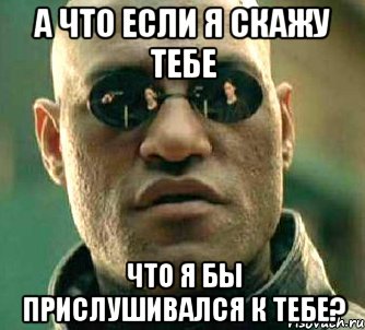 а что если я скажу тебе что я бы прислушивался к тебе?, Мем  а что если я скажу тебе