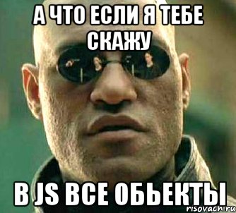 а что если я тебе скажу в js все обьекты, Мем  а что если я скажу тебе