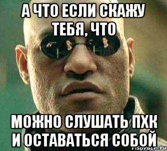 а что если скажу тебя, что можно слушать пхк и оставаться собой, Мем  а что если я скажу тебе