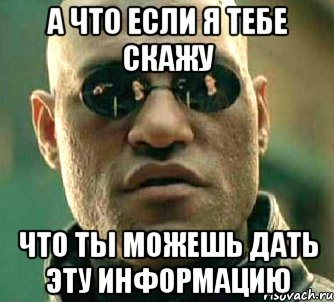 а что если я тебе скажу что ты можешь дать эту информацию, Мем  а что если я скажу тебе