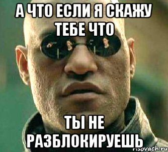 а что если я скажу тебе что ты не разблокируешь