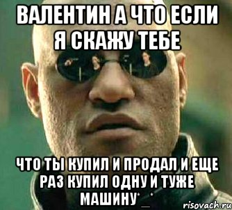 валентин а что если я скажу тебе что ты купил и продал и еще раз купил одну и туже машину*_*, Мем  а что если я скажу тебе