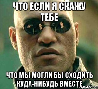 что если я скажу тебе что мы могли бы сходить куда-нибудь вместе, Мем  а что если я скажу тебе