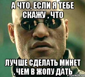 а что, если я тебе скажу , что лучше сделать минет , чем в жопу дать, Мем  а что если я скажу тебе