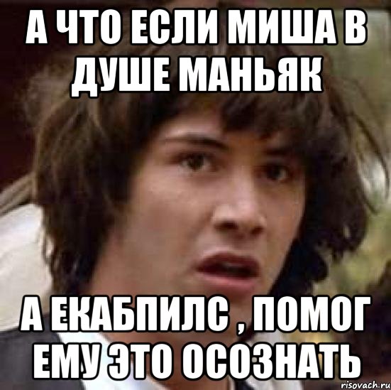 а что если миша в душе маньяк а екабпилс , помог ему это осознать