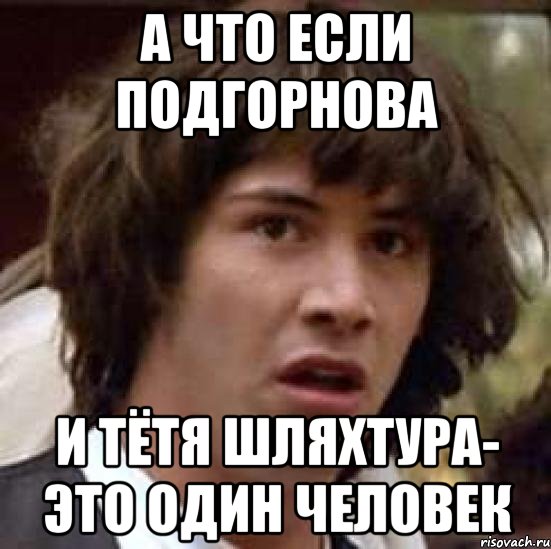 а что если подгорнова и тётя шляхтура- это один человек