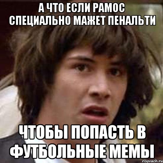 а что если рамос специально мажет пенальти чтобы попасть в футбольные мемы