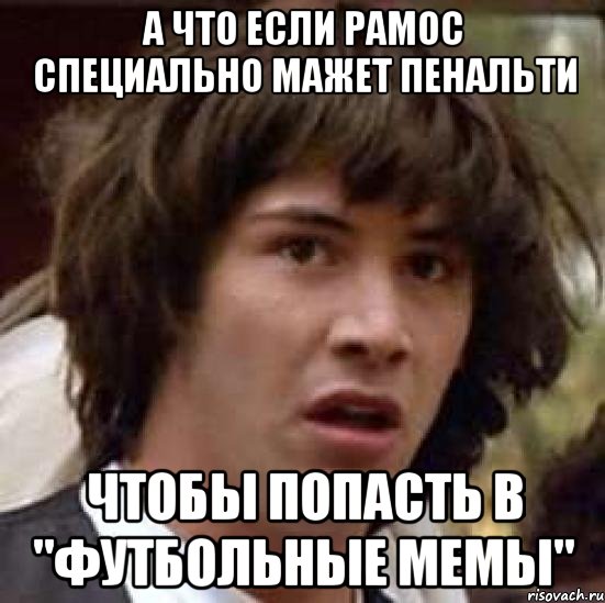 а что если рамос специально мажет пенальти чтобы попасть в "футбольные мемы"