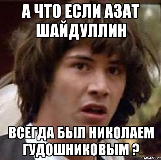 а что если азат шайдуллин всегда был николаем гудошниковым ?